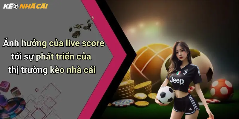 Ảnh hưởng của live score tới sự phát triển của thị trường kèo nhà cái