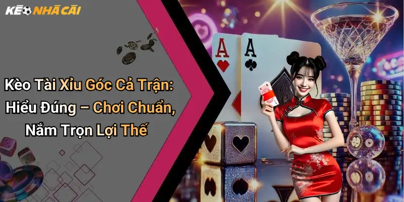 Kèo Tài Xỉu Góc Cả Trận: Hiểu Đúng – Chơi Chuẩn, Nắm Trọn Lợi Thế