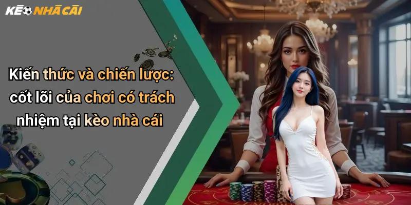 Kiến thức và chiến lược: cốt lõi của chơi có trách nhiệm tại kèo nhà cái