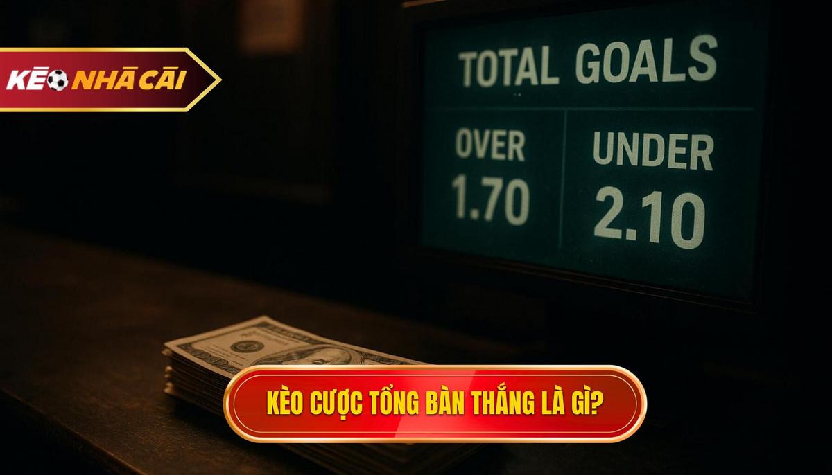 Kèo Cược Tổng Bàn Thắng Là Gì_ Định Nghĩa và Cơ Chế Hoạt Động