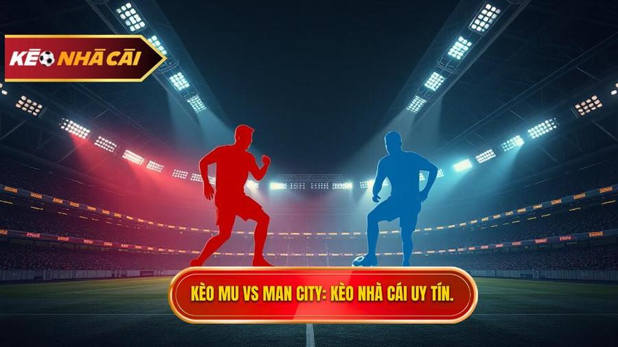 Kèo bóng đá MU vs Man City hôm nay: Soi kèo, Nhận định chính xác