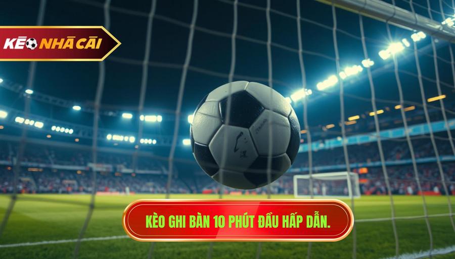 Kèo ghi bàn 10 phút đầu hấp dẫn.
